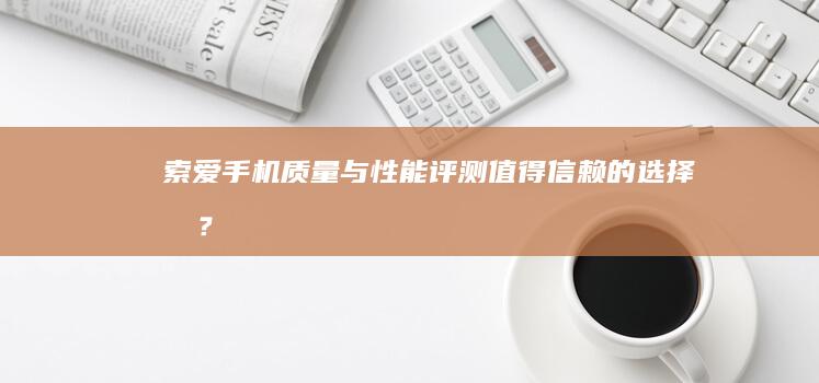 索爱手机质量与性能评测：值得信赖的选择吗？