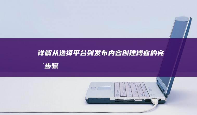 详解从选择平台到发布内容：创建博客的完整步骤指南