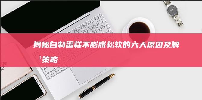 揭秘自制蛋糕不膨胀松软的六大原因及解决策略